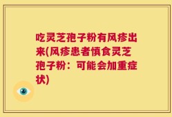 吃灵芝孢子粉有风疹出来(风疹患者慎食灵芝孢子粉：可能会加重症状)