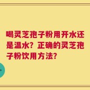 喝灵芝孢子粉用开水还是温水？正确的灵芝孢子粉饮用方法？