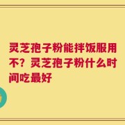 灵芝孢子粉能拌饭服用不？灵芝孢子粉什么时间吃最好
