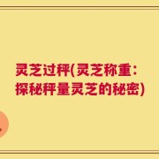 灵芝过秤(灵芝称重：探秘秤量灵芝的秘密)