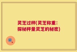灵芝过秤(灵芝称重：探秘秤量灵芝的秘密)