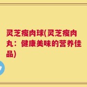 灵芝瘦肉球(灵芝瘦肉丸：健康美味的营养佳品)