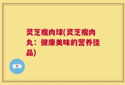 灵芝瘦肉球(灵芝瘦肉丸：健康美味的营养佳品)