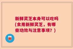 新鲜灵芝本身可以吃吗(食用新鲜灵芝，有哪些功效与注意事项？)