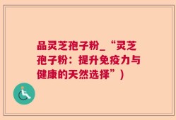 品灵芝孢子粉_“灵芝孢子粉：提升免疫力与健康的天然选择”)