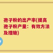 孢子粉的出产率(提高孢子粉产量：有效方法及措施)