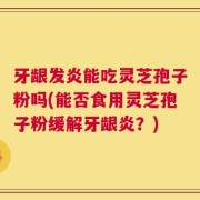 牙龈发炎能吃灵芝孢子粉吗(能否食用灵芝孢子粉缓解牙龈炎？)