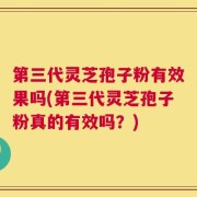 第三代灵芝孢子粉有效果吗(第三代灵芝孢子粉真的有效吗？)