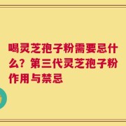 喝灵芝孢子粉需要忌什么？第三代灵芝孢子粉作用与禁忌
