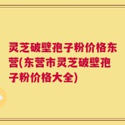 灵芝破壁孢子粉价格东营(东营市灵芝破壁孢子粉价格大全)