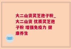 大二山货灵芝孢子粉_大二山货 优质灵芝孢子粉 增强免疫力 健康养生