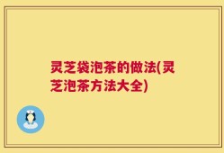 灵芝袋泡茶的做法(灵芝泡茶方法大全)