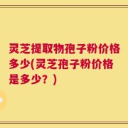 灵芝提取物孢子粉价格多少(灵芝孢子粉价格是多少？)