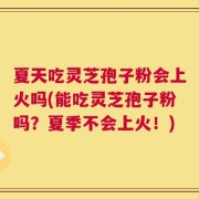 夏天吃灵芝孢子粉会上火吗(能吃灵芝孢子粉吗？夏季不会上火！)
