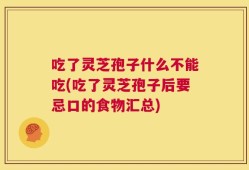 吃了灵芝孢子什么不能吃(吃了灵芝孢子后要忌口的食物汇总)