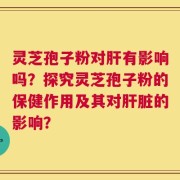 灵芝孢子粉对肝有影响吗？探究灵芝孢子粉的保健作用及其对肝脏的影响？