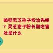 破壁灵芝孢子粉治失眠？灵芝孢子粉长期吃害处是什么