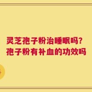 灵芝孢子粉治睡眠吗？孢子粉有补血的功效吗