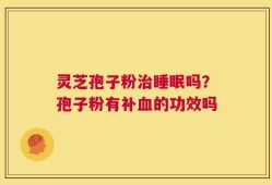 灵芝孢子粉治睡眠吗？孢子粉有补血的功效吗