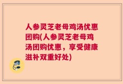 人参灵芝老母鸡汤优惠团购(人参灵芝老母鸡汤团购优惠，享受健康滋补双重好处)