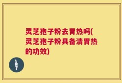 灵芝孢子粉去胃热吗(灵芝孢子粉具备清胃热的功效)