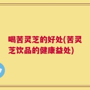 喝苦灵芝的好处(苦灵芝饮品的健康益处)