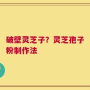 破壁灵芝子？灵芝孢子粉制作法
