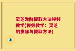 灵芝发酵提取方法视频教学(视频教学：灵芝的发酵与提取方法)