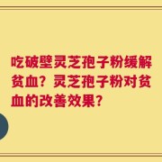 吃破壁灵芝孢子粉缓解贫血？灵芝孢子粉对贫血的改善效果？