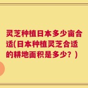 灵芝种植日本多少亩合适(日本种植灵芝合适的耕地面积是多少？)