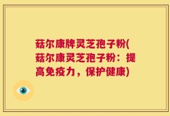菇尔康牌灵芝孢子粉(菇尔康灵芝孢子粉：提高免疫力，保护健康)