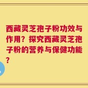 西藏灵芝孢子粉功效与作用？探究西藏灵芝孢子粉的营养与保健功能？