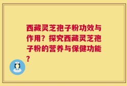 西藏灵芝孢子粉功效与作用？探究西藏灵芝孢子粉的营养与保健功能？