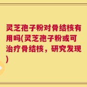 灵芝孢子粉对骨结核有用吗(灵芝孢子粉或可治疗骨结核，研究发现)