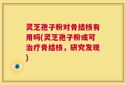 灵芝孢子粉对骨结核有用吗(灵芝孢子粉或可治疗骨结核，研究发现)