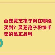 山东灵芝孢子粉在哪能买到？灵芝孢子粉快手卖的是正品吗