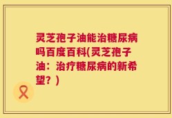 灵芝孢子油能治糖尿病吗百度百科(灵芝孢子油：治疗糖尿病的新希望？)