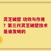灵芝破壁 功效与作用？第三代灵芝破壁技术是谁发明的