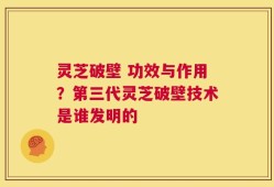 灵芝破壁 功效与作用？第三代灵芝破壁技术是谁发明的