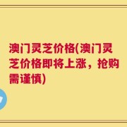 澳门灵芝价格(澳门灵芝价格即将上涨，抢购需谨慎)