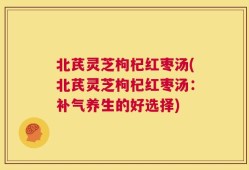 北芪灵芝枸杞红枣汤(北芪灵芝枸杞红枣汤：补气养生的好选择)