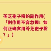 苓芝孢子粉的副作用(「副作用不容忽视！如何正确食用苓芝孢子粉？」)