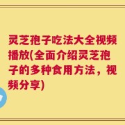 灵芝孢子吃法大全视频播放(全面介绍灵芝孢子的多种食用方法，视频分享)