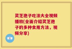 灵芝孢子吃法大全视频播放(全面介绍灵芝孢子的多种食用方法，视频分享)