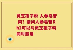 灵芝孢子粉 人参皂苷 同？请问人参皂苷Rh2可以与灵芝孢子粉同时服用