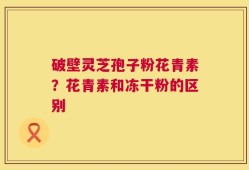 破壁灵芝孢子粉花青素？花青素和冻干粉的区别