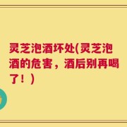 灵芝泡酒坏处(灵芝泡酒的危害，酒后别再喝了！)