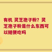 有机 灵芝孢子粉？灵芝孢子粉是什么东西可以随便吃吗