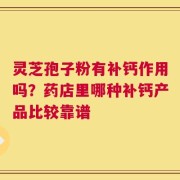 灵芝孢子粉有补钙作用吗？药店里哪种补钙产品比较靠谱