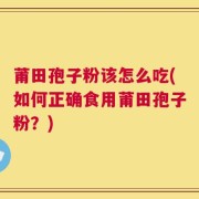 莆田孢子粉该怎么吃(如何正确食用莆田孢子粉？)